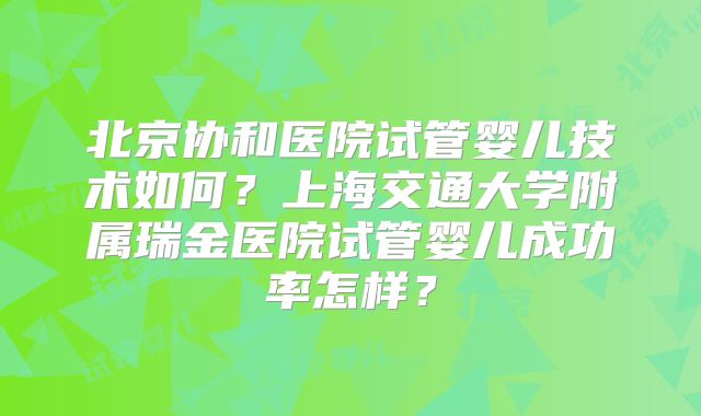 北京协和医院试管婴儿技术如何？上海交通大学附属瑞金医院试管婴儿成功率怎样？