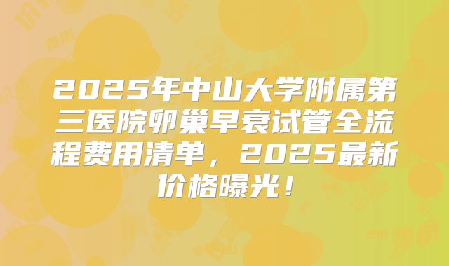 2025年中山大学附属第三医院卵巢早衰试管全流程费用清单，2025最新价格曝光！