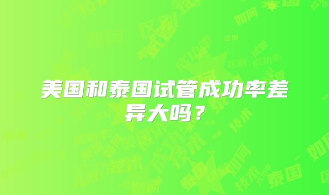 美国和泰国试管成功率差异大吗？
