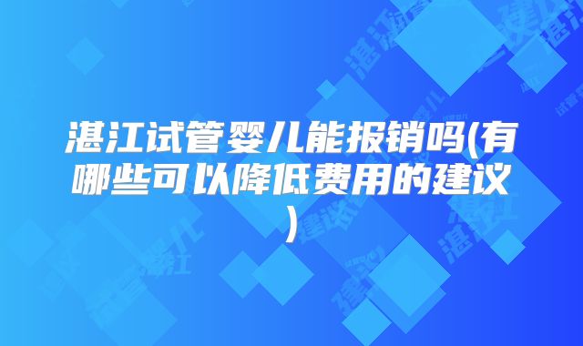湛江试管婴儿能报销吗(有哪些可以降低费用的建议)