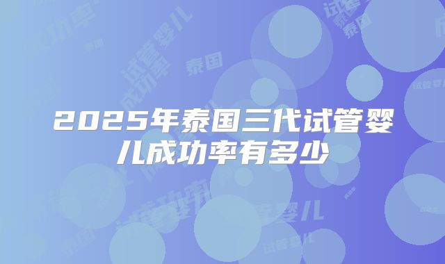 2025年泰国三代试管婴儿成功率有多少