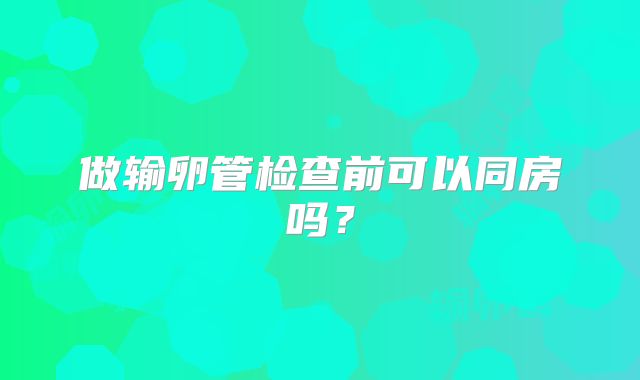 做输卵管检查前可以同房吗?
