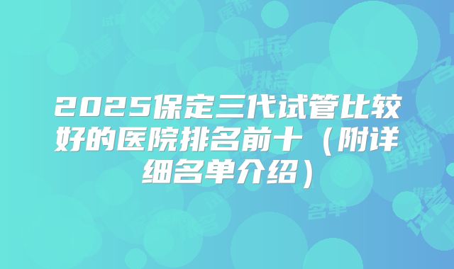 2025保定三代试管比较好的医院排名前十（附详细名单介绍）
