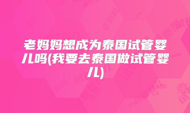 老妈妈想成为泰国试管婴儿吗(我要去泰国做试管婴儿)