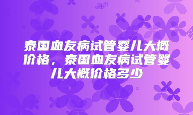 泰国血友病试管婴儿大概价格，泰国血友病试管婴儿大概价格多少