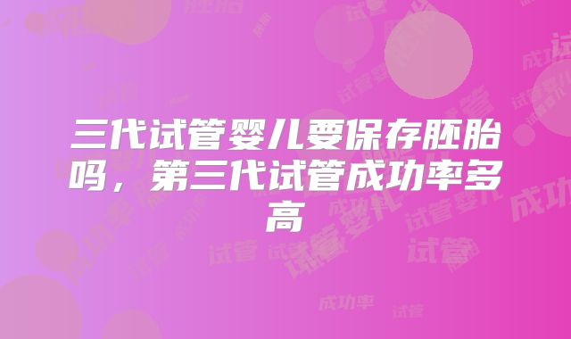 三代试管婴儿要保存胚胎吗，第三代试管成功率多高
