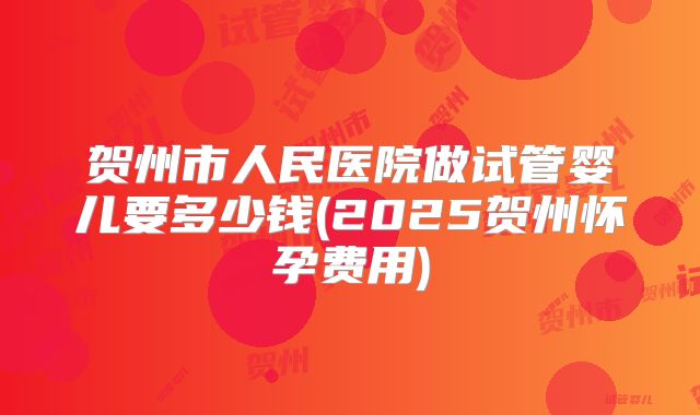 贺州市人民医院做试管婴儿要多少钱(2025贺州怀孕费用)