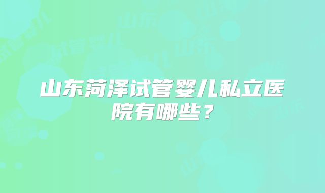 山东菏泽试管婴儿私立医院有哪些?