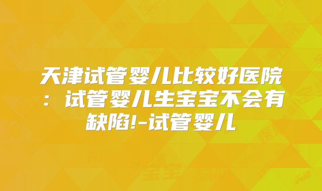 天津试管婴儿比较好医院：试管婴儿生宝宝不会有缺陷!-试管婴儿