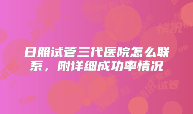 日照试管三代医院怎么联系，附详细成功率情况
