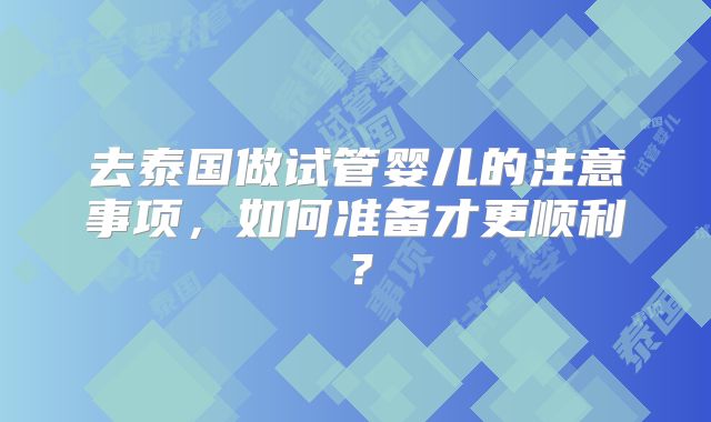 去泰国做试管婴儿的注意事项，如何准备才更顺利？