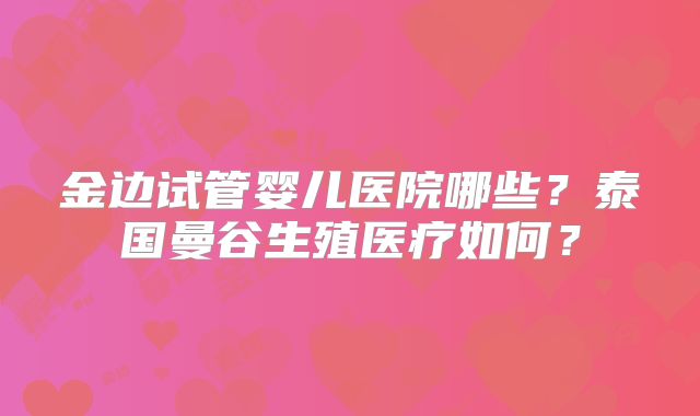 金边试管婴儿医院哪些？泰国曼谷生殖医疗如何？