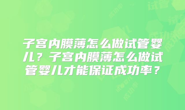 子宫内膜薄怎么做试管婴儿?子宫内膜薄怎么做试管婴儿才能保证成功率?