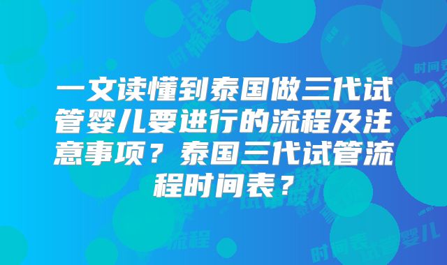 一文读懂到泰国做三代试管婴儿要进行的流程及注意事项？泰国三代试管流程时间表？