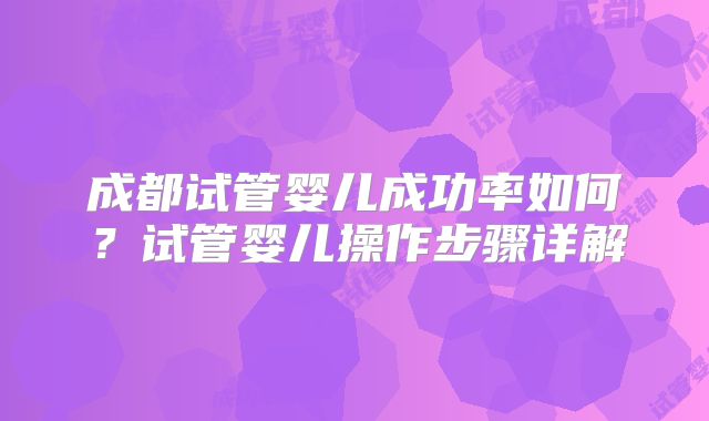 成都试管婴儿成功率如何？试管婴儿操作步骤详解