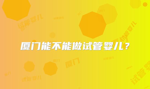 厦门能不能做试管婴儿?