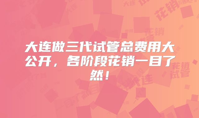 大连做三代试管总费用大公开,各阶段花销一目了然!