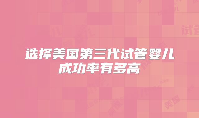 选择美国第三代试管婴儿成功率有多高