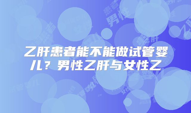 乙肝患者能不能做试管婴儿？男性乙肝与女性乙