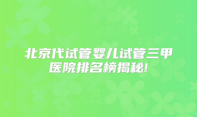 北京代试管婴儿试管三甲医院排名榜揭秘!
