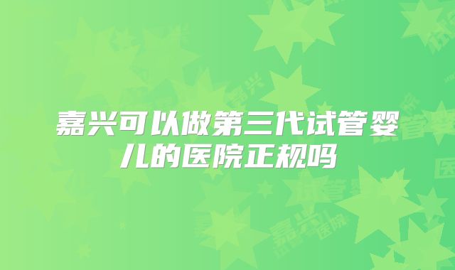 嘉兴可以做第三代试管婴儿的医院正规吗