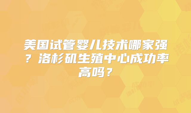 美国试管婴儿技术哪家强？洛杉矶生殖中心成功率高吗？
