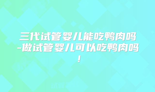 三代试管婴儿能吃鸭肉吗-做试管婴儿可以吃鸭肉吗!