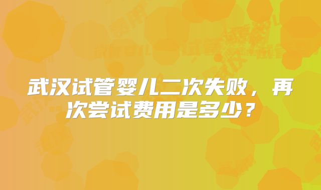 武汉试管婴儿二次失败，再次尝试费用是多少？