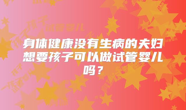 身体健康没有生病的夫妇想要孩子可以做试管婴儿吗？