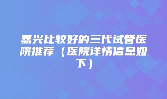 嘉兴比较好的三代试管医院推荐（医院详情信息如下）