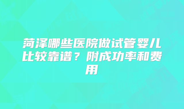 菏泽哪些医院做试管婴儿比较靠谱？附成功率和费用