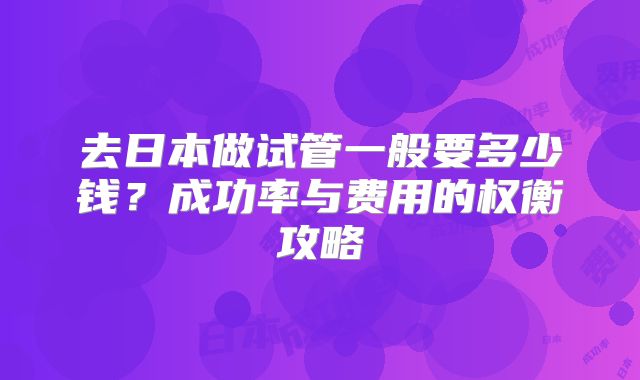 去日本做试管一般要多少钱？成功率与费用的权衡攻略