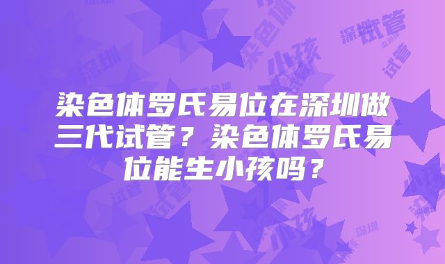 染色体罗氏易位在深圳做三代试管？染色体罗氏易位能生小孩吗？