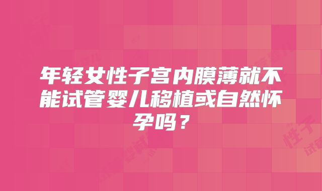 年轻女性子宫内膜薄就不能试管婴儿移植或自然怀孕吗？