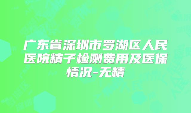 广东省深圳市罗湖区人民医院精子检测费用及医保情况-无精