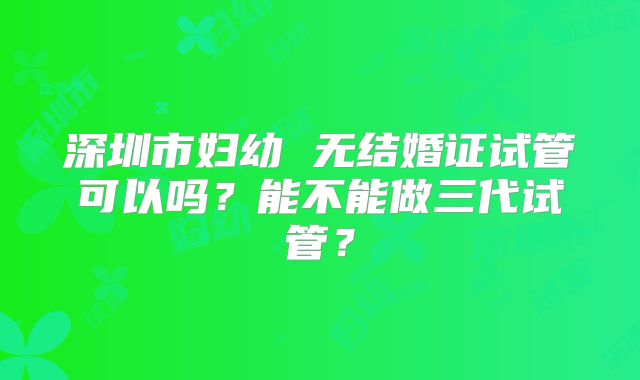 深圳市妇幼 无结婚证试管可以吗？能不能做三代试管？