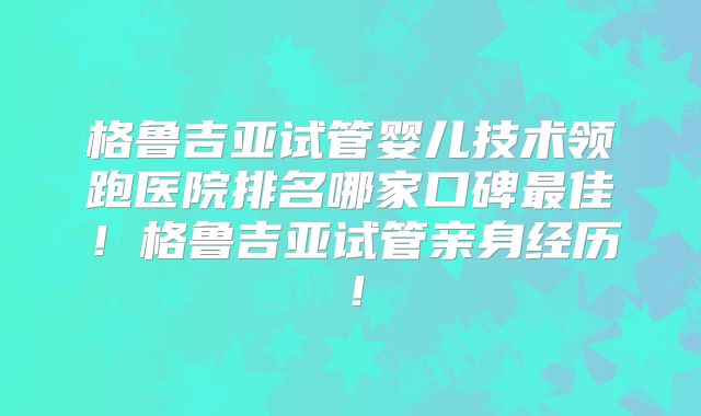 格鲁吉亚试管婴儿技术领跑医院排名哪家口碑最佳！格鲁吉亚试管亲身经历！