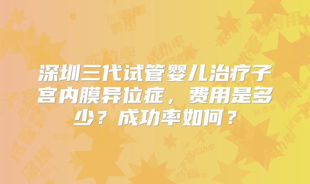 深圳三代试管婴儿治疗子宫内膜异位症，费用是多少？成功率如何？
