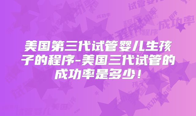 美国第三代试管婴儿生孩子的程序-美国三代试管的成功率是多少！
