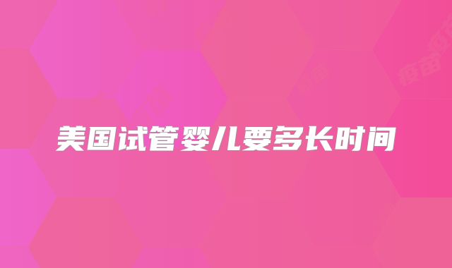 美国试管婴儿要多长时间