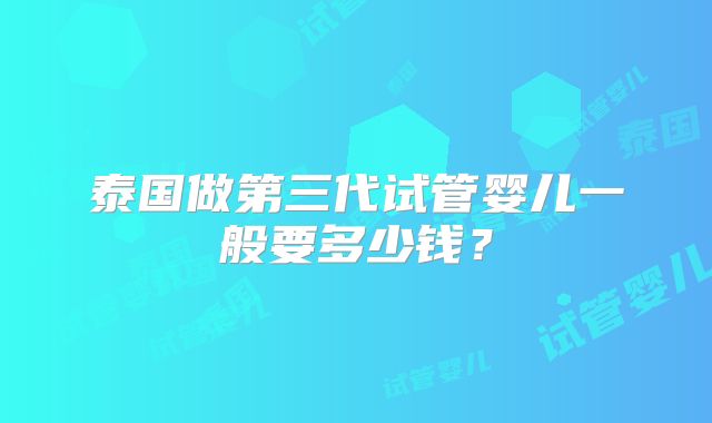 泰国做第三代试管婴儿一般要多少钱？