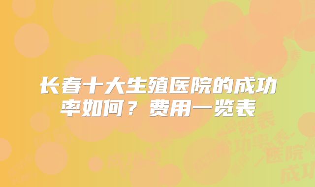 长春十大生殖医院的成功率如何？费用一览表