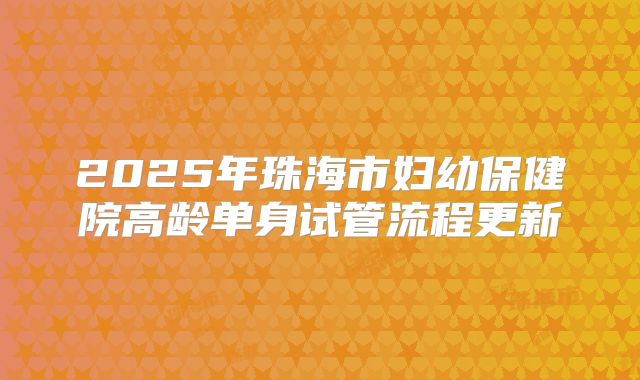 2025年珠海市妇幼保健院高龄单身试管流程更新