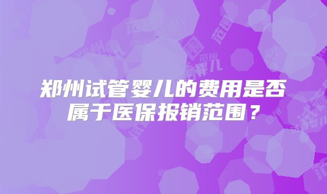 郑州试管婴儿的费用是否属于医保报销范围？