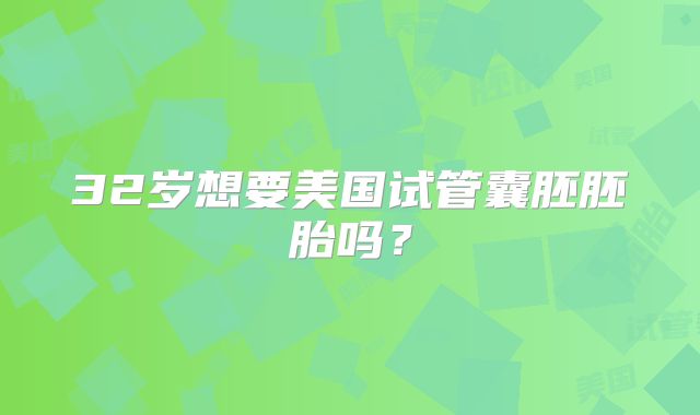 32岁想要美国试管囊胚胚胎吗？