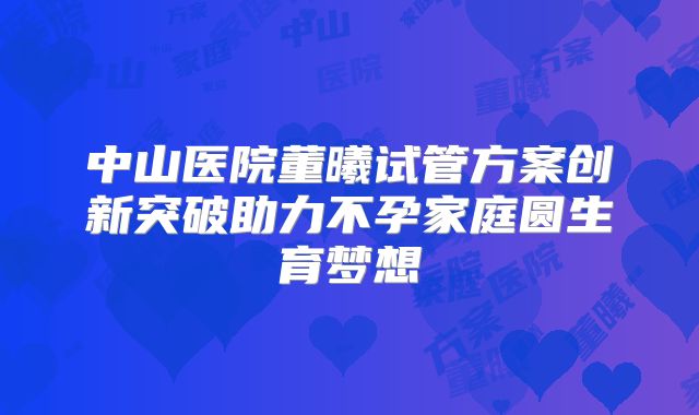 中山医院董曦试管方案创新突破助力不孕家庭圆生育梦想