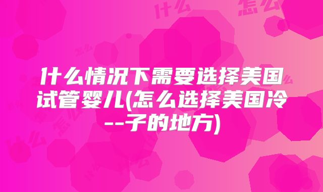 什么情况下需要选择美国试管婴儿(怎么选择美国冷--子的地方)