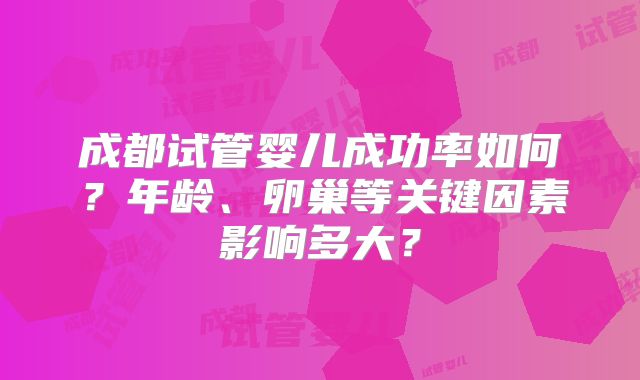 成都试管婴儿成功率如何？年龄、卵巢等关键因素影响多大？