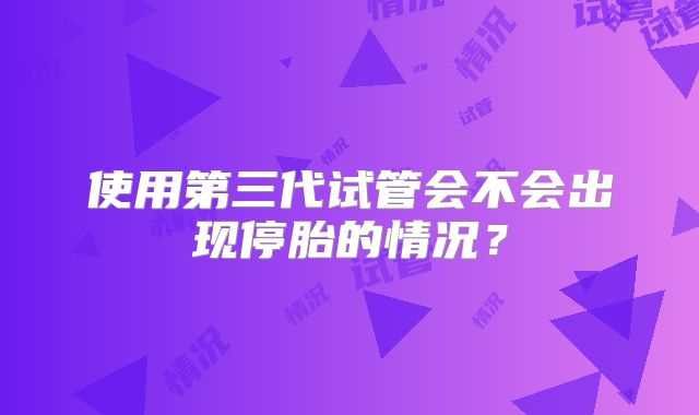 使用第三代试管会不会出现停胎的情况？