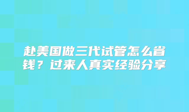 赴美国做三代试管怎么省钱?过来人真实经验分享
